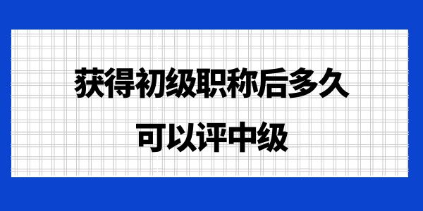 獲得初級職稱后多久可以評中級？