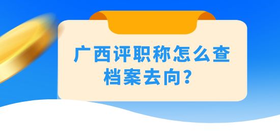 廣西評職稱怎么查檔案去向？