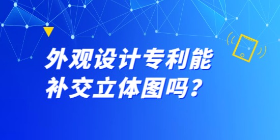 外觀設計專利能補交立體圖嗎？