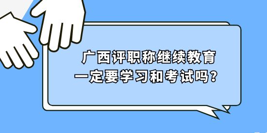 廣西評(píng)職稱繼續(xù)教育一定要學(xué)習(xí)和考試嗎？