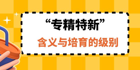 “專精特新”企業(yè)的含義與培育的級(jí)別