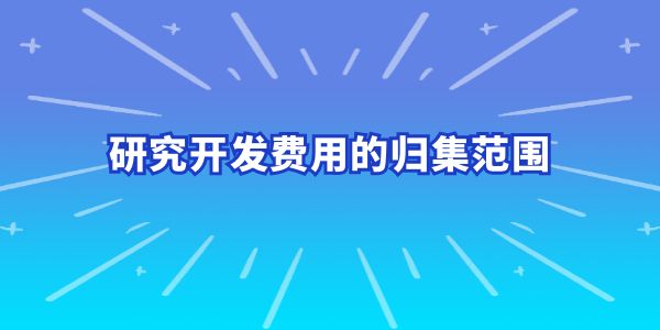 建議收藏！研究開發費用的歸集范圍