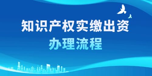 知識產權實繳出資辦理流程，按照這6個步驟一步到位！