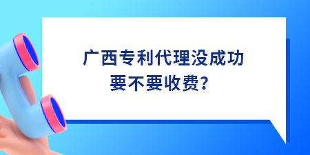 廣西專利代理沒成功要不要收費？