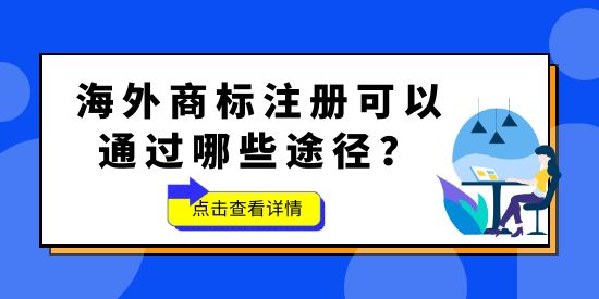 品牌想要“出海”，海外商標不能少！海外商標注冊可以通過哪些途徑？