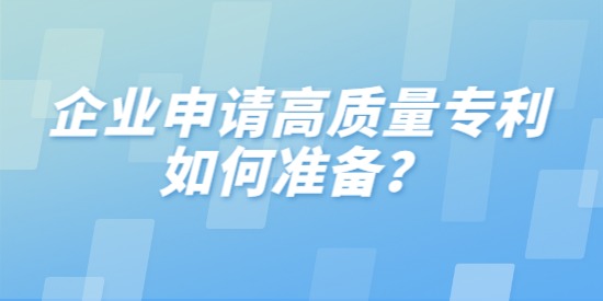 企業(yè)申請(qǐng)高質(zhì)量專(zhuān)利如何準(zhǔn)備,