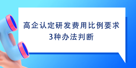 高企認定研發費用比例要求,根據這3種方法判斷1