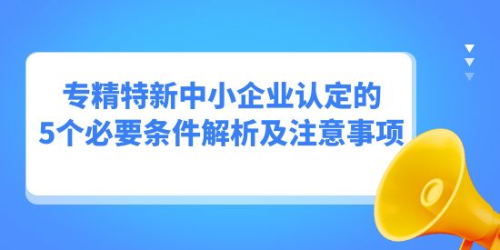 專精特新中小企業認定的5個必要條件解析及注意事項