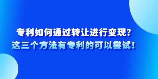 專利如何通過轉讓進行變現？這三個方法有專利的可以嘗試！