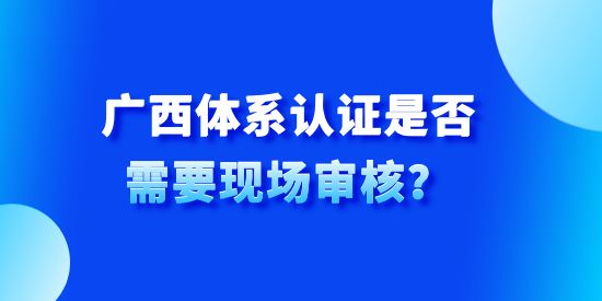 廣西體系認(rèn)證是否需要現(xiàn)場(chǎng)審核,