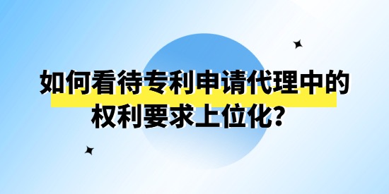 如何看待專利申請代理中的權(quán)利要求上位化,