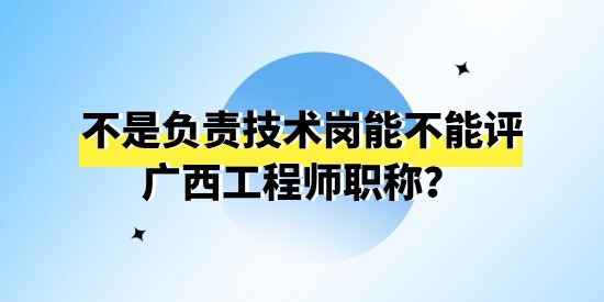 不是負責技術崗能不能評廣西工程師職稱？