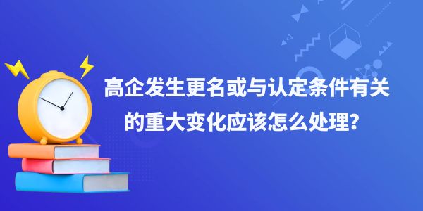 高企發生更名或與認定條件有關的重大變化應該怎么處理？