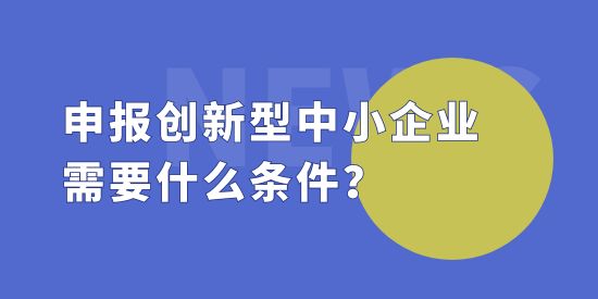 申報(bào)創(chuàng)新型中小企業(yè)需要什么條件？創(chuàng)新型中小企評(píng)價(jià)標(biāo)準(zhǔn)