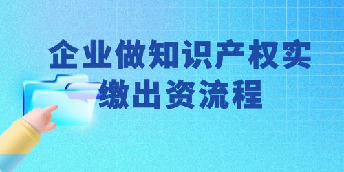 企業做知識產權實繳出資流程