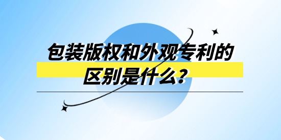 包裝版權和外觀專利的區別是什么？產品包裝選哪個進行保護？