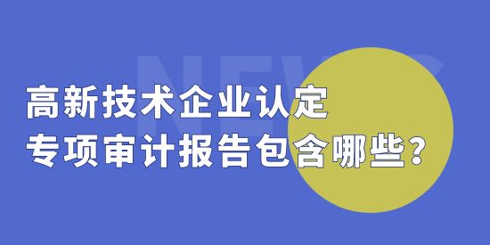 高新技術(shù)企業(yè)認(rèn)定中，專(zhuān)項(xiàng)審計(jì)報(bào)告包括哪些？收費(fèi)標(biāo)準(zhǔn)怎么算？