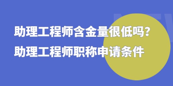 助理工程師含金量很低嗎，助理工程師職稱申請(qǐng)條件！